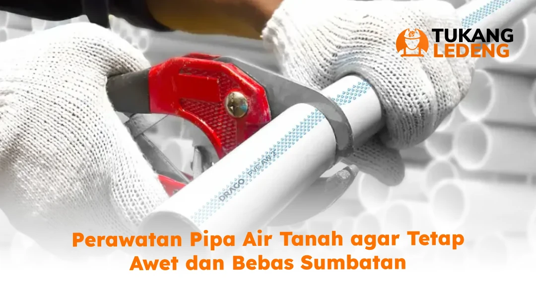 Perawatan Pipa Air Tanah agar Tetap Awet dan Bebas Sumbatan