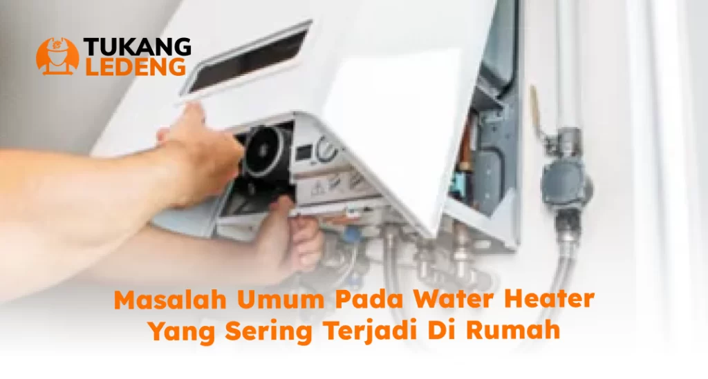 Masalah Umum Pada Water Heater yang Sering Terjadi di Rumah