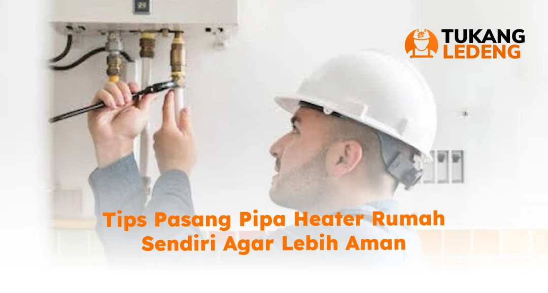 Tips Pasang Pipa Heater Rumah Sendiri Agar Lebih Aman